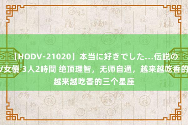 【HODV-21020】本当に好きでした…伝説の清純派AV女優 3人2時間 绝顶理智，无师自通，越来越吃香的三个星座