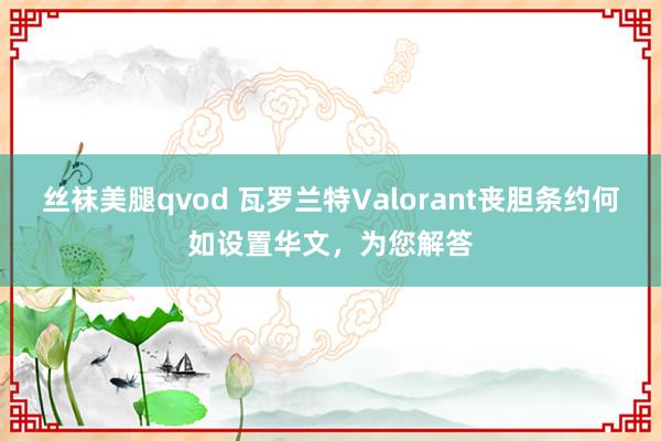 丝袜美腿qvod 瓦罗兰特Valorant丧胆条约何如设置华文，为您解答