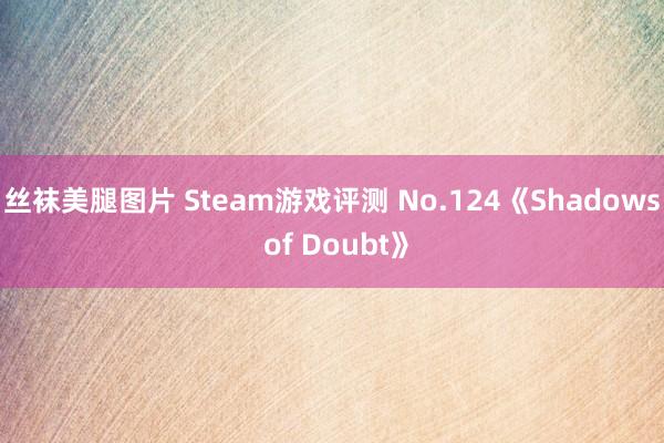 丝袜美腿图片 Steam游戏评测 No.124《Shadows of Doubt》