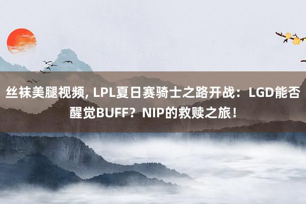 丝袜美腿视频， LPL夏日赛骑士之路开战：LGD能否醒觉BUFF？NIP的救赎之旅！