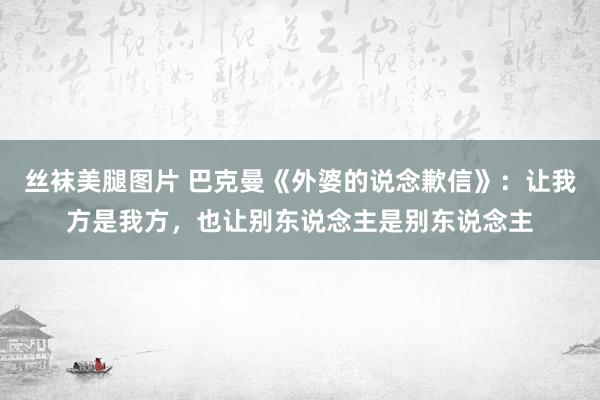 丝袜美腿图片 巴克曼《外婆的说念歉信》：让我方是我方，也让别东说念主是别东说念主