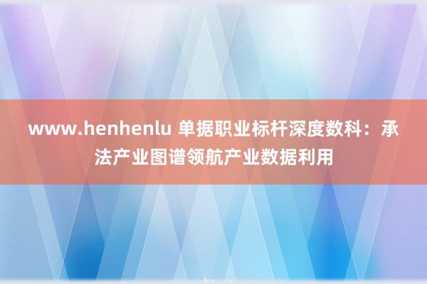 www.henhenlu 单据职业标杆深度数科：承法产业图谱领航产业数据利用