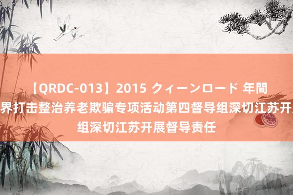 【QRDC-013】2015 クィーンロード 年間BEST10 世界打击整治养老欺骗专项活动第四督导组深切江苏开展督导责任