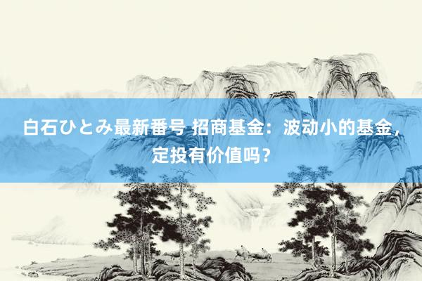 白石ひとみ最新番号 招商基金：波动小的基金，<a href=