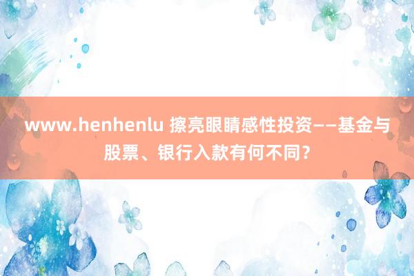 www.henhenlu 擦亮眼睛感性投资——基金与股票、银行入款有何不同？