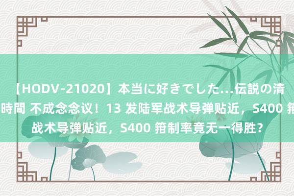 【HODV-21020】本当に好きでした…伝説の清純派AV女優 3人2時間 不成念念议！13 发陆军战术导弹贴近，S400 箝制率竟无一得胜？