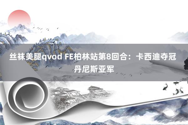 丝袜美腿qvod FE柏林站第8回合：卡西迪夺冠 丹尼斯亚军