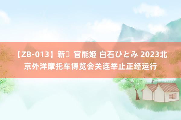 【ZB-013】新・官能姫 白石ひとみ 2023北京外洋摩托车博览会关连举止正经运行