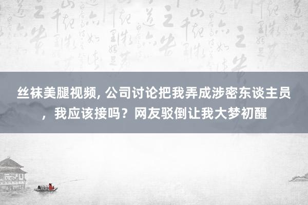 丝袜美腿视频， 公司讨论把我弄成涉密东谈主员，我应该接吗？网友驳倒让我大梦初醒