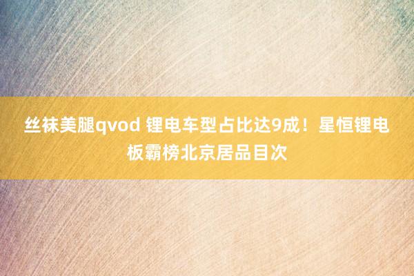 丝袜美腿qvod 锂电车型占比达9成！星恒锂电板霸榜北京居品目次