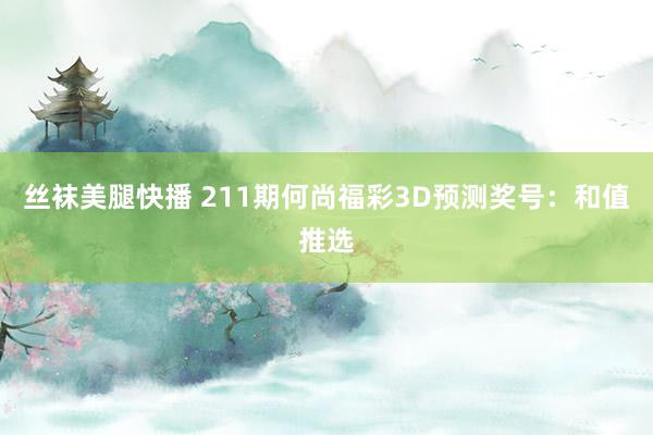 丝袜美腿快播 211期何尚福彩3D预测奖号：和值推选