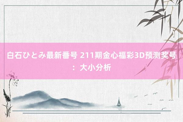 白石ひとみ最新番号 211期金心福彩3D预测奖号：大小分析