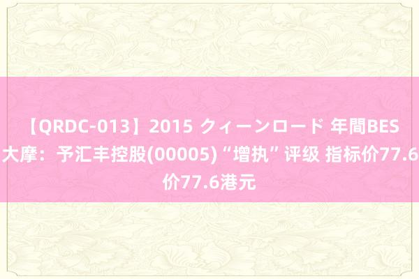 【QRDC-013】2015 クィーンロード 年間BEST10 大摩：予汇丰控股(00005)“增执”评级 指标价77.6港元