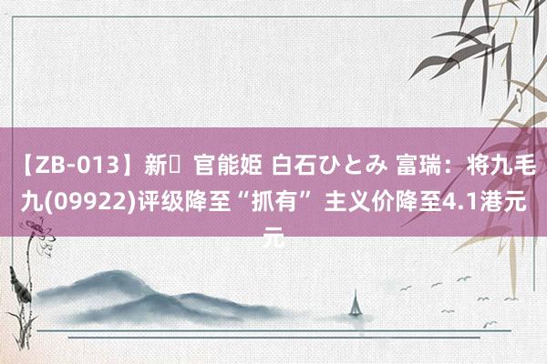 【ZB-013】新・官能姫 白石ひとみ 富瑞：将九毛九(09922)评级降至“抓有” 主义价降至4.1港元