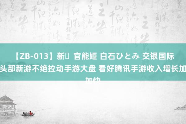 【ZB-013】新・官能姫 白石ひとみ 交银国际：头部新游不绝拉动手游大盘 看好腾讯手游收入增长加快