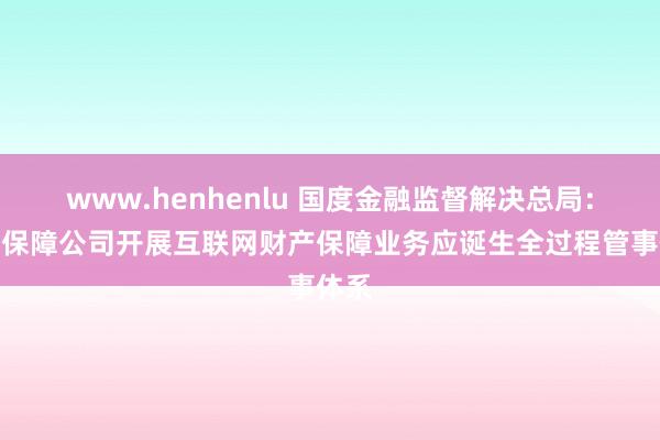 www.henhenlu 国度金融监督解决总局：财产保障公司开展互联网财产保障业务应诞生全过程管事体系