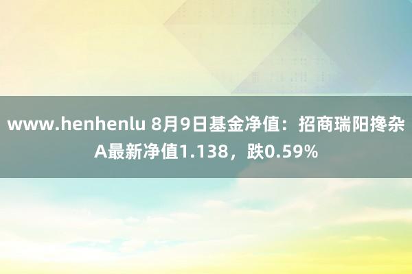 www.henhenlu 8月9日基金净值：招商瑞阳搀杂A最新净值1.138，跌0.59%