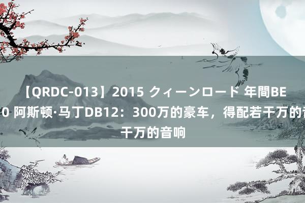 【QRDC-013】2015 クィーンロード 年間BEST10 阿斯顿·马丁DB12：300万的豪车，得配若干万的音响