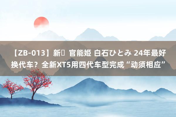 【ZB-013】新・官能姫 白石ひとみ 24年最好换代车？全新XT5用四代车型完成“动须相应”