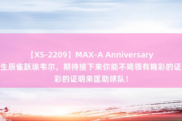 【XS-2209】MAX-A Anniversary 超永久保存版 生辰雀跃埃韦尔，期待接下来你能不竭领有精彩的证明来匡助球队！