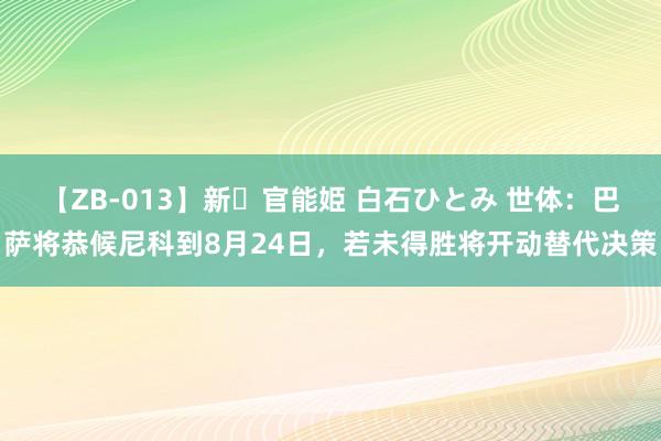 【ZB-013】新・官能姫 白石ひとみ 世体：巴萨将恭候尼科到8月24日，若未得胜将开动替代决策