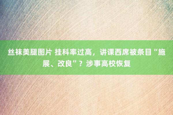 丝袜美腿图片 挂科率过高，讲课西席被条目“施展、改良”？涉事高校恢复