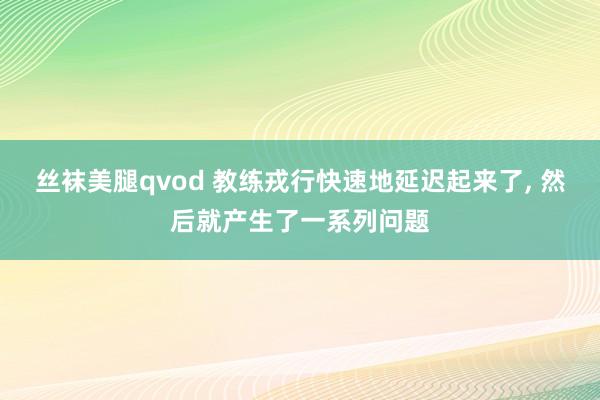 丝袜美腿qvod 教练戎行快速地延迟起来了， 然后就产生了一系列问题