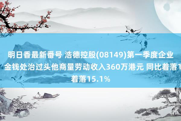 明日香最新番号 浩德控股(08149)第一季度企业融资、金钱处治过头他商量劳动收入360万港元 同比着落15.1%