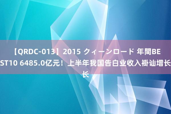 【QRDC-013】2015 クィーンロード 年間BEST10 6485.0亿元！上半年我国告白业收入褂讪增长