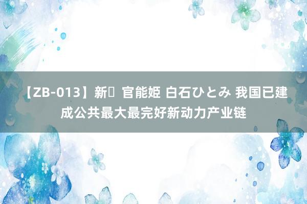 【ZB-013】新・官能姫 白石ひとみ 我国已建成公共最大最完好新动力产业链