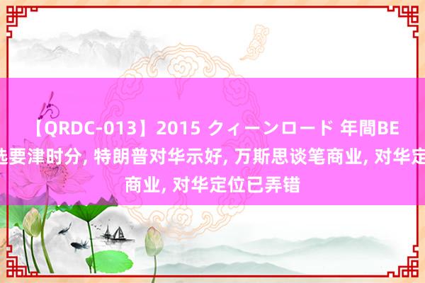 【QRDC-013】2015 クィーンロード 年間BEST10 大选要津时分， 特朗普对华示好， 万斯思谈笔商业， 对华定位已弄错