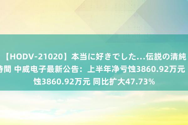 【HODV-21020】本当に好きでした…伝説の清純派AV女優 3人2時間 中威电子最新公告：上半年净亏蚀3860.92万元 同比扩大47.73%