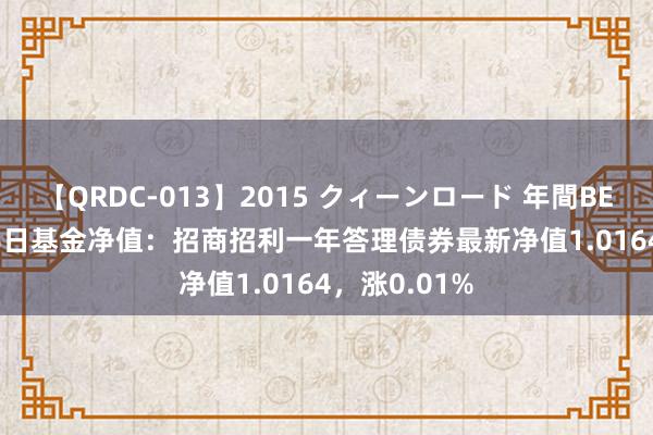 【QRDC-013】2015 クィーンロード 年間BEST10 8月16日基金净值：招商招利一年答理债券最新净值1.0164，涨0.01%