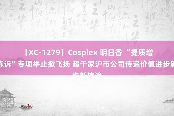 【XC-1279】Cosplex 明日香 “提质增效重陈诉”专项举止掀飞扬 超千家沪市公司传递价值进步新旅途