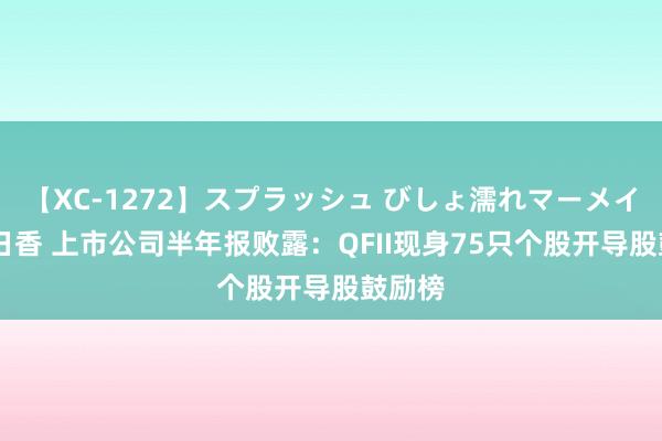 【XC-1272】スプラッシュ びしょ濡れマーメイド 明日香 上市公司半年报败露：QFII现身75只个股开导股鼓励榜