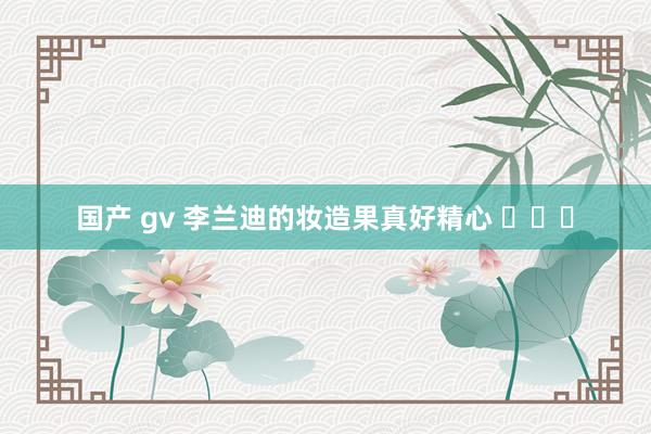 国产 gv 李兰迪的妆造果真好精心 ​​​