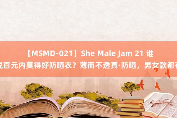 【MSMD-021】She Male Jam 21 谁说百元内莫得好防晒衣？薄而不透真·防晒，男女款都有