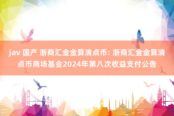 jav 国产 浙商汇金金算清点币: 浙商汇金金算清点币商场基金2024年第八次收益支付公告