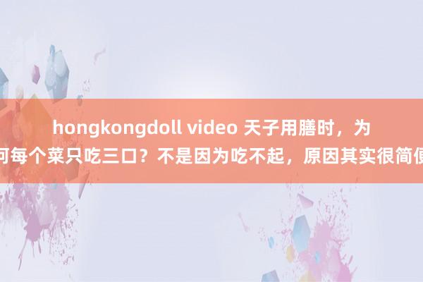 hongkongdoll video 天子用膳时，为何每个菜只吃三口？不是因为吃不起，原因其实很简便