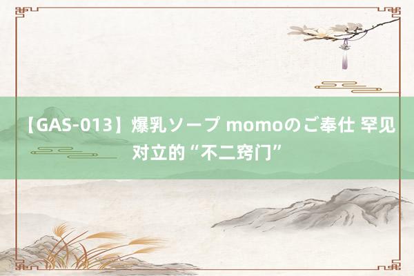 【GAS-013】爆乳ソープ momoのご奉仕 罕见对立的“不二窍门”