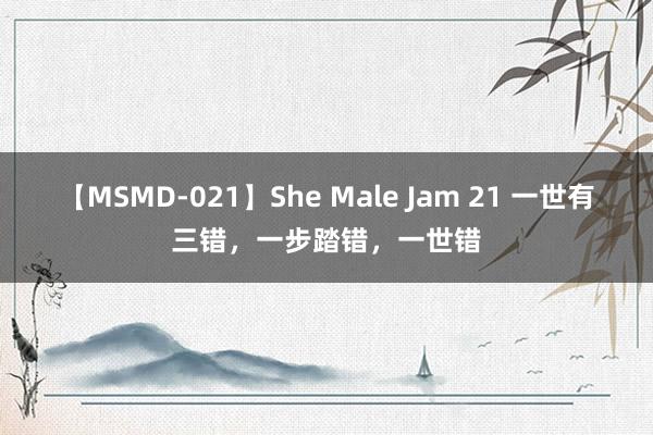 【MSMD-021】She Male Jam 21 一世有三错，一步踏错，一世错