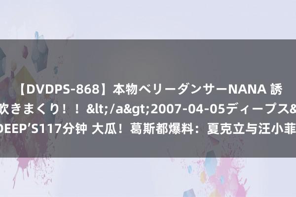 【DVDPS-868】本物ベリーダンサーNANA 誘惑の腰使いで潮吹きまくり！！</a>2007-04-05ディープス&$DEEP’S117分钟 大瓜！葛斯都爆料：夏克立与汪小菲的案子如出一辙！挑剔区炸锅了