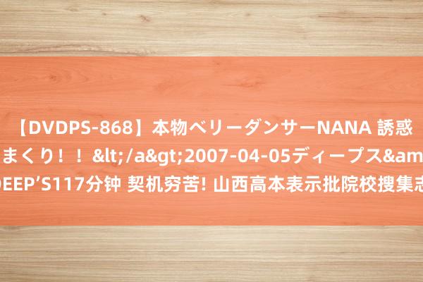 【DVDPS-868】本物ベリーダンサーNANA 誘惑の腰使いで潮吹きまくり！！</a>2007-04-05ディープス&$DEEP’S117分钟 契机穷苦! 山西高本表示批院校搜集志愿空额386东谈主， 不要错过