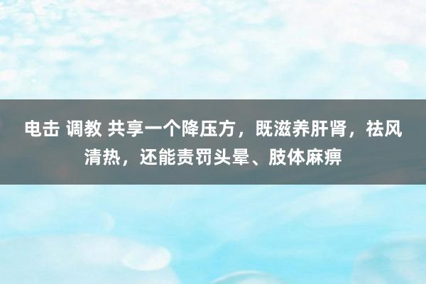 电击 调教 共享一个降压方，既滋养肝肾，祛风清热，还能责罚头晕、肢体麻痹