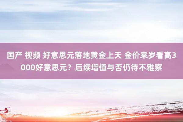 国产 视频 好意思元落地黄金上天 金价来岁看高3000好意思元？后续增值与否仍待不雅察