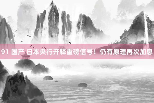 91 国产 日本央行开释重磅信号！仍有原理再次加息