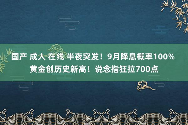 国产 成人 在线 半夜突发！9月降息概率100% 黄金创历史新高！说念指狂拉700点