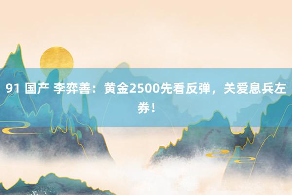 91 国产 李弈善：黄金2500先看反弹，关爱息兵左券！