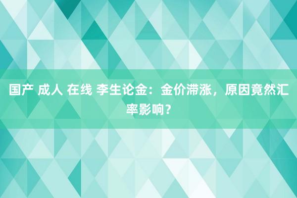 国产 成人 在线 李生论金：金价滞涨，原因竟然汇率影响？