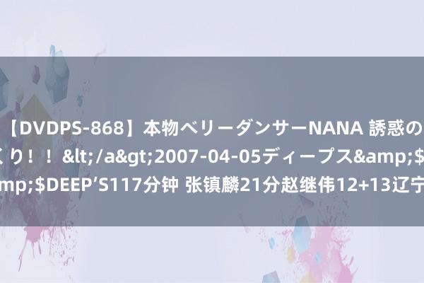 【DVDPS-868】本物ベリーダンサーNANA 誘惑の腰使いで潮吹きまくり！！</a>2007-04-05ディープス&$DEEP’S117分钟 张镇麟21分赵继伟12+13辽宁胜新疆 阿不都17分